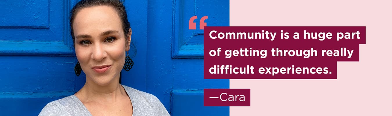 cara-1350px Community is a huge part of getting through really difficult experiences. Cara