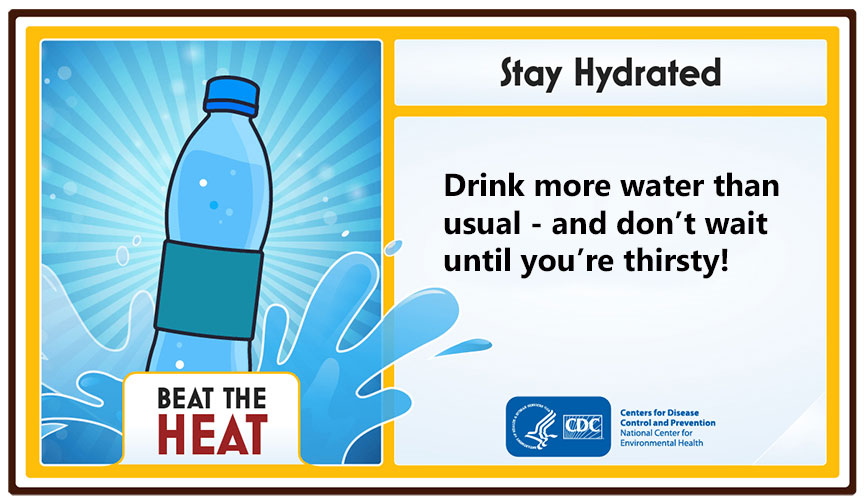 Beat the Heat. Stay Hydrated. Drink more water than usual - and don't wait until you're thirsty!