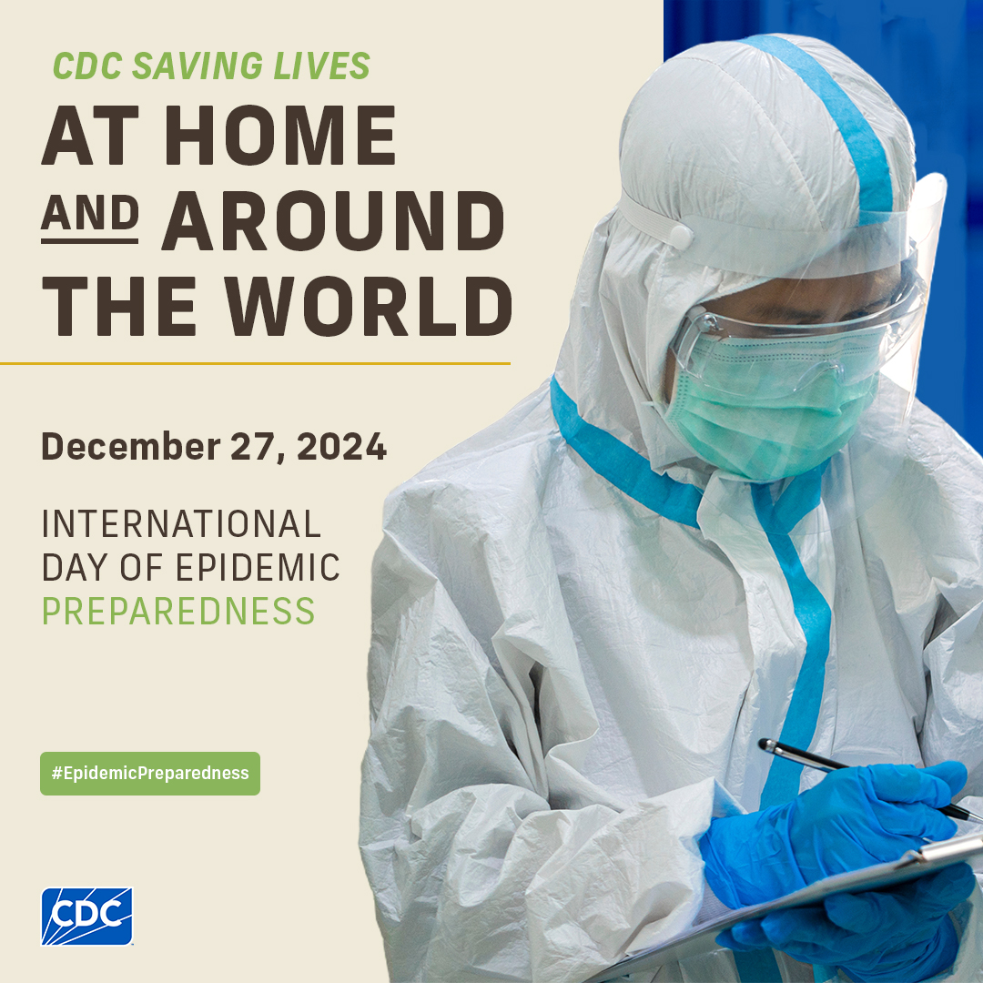 International Day of Epidemic Preparedness - CDC CDC: Saving Lives at Home and Around the World. December 27, 2024. International Day of Epidemic Preparedness. Two lab workers in PPE.