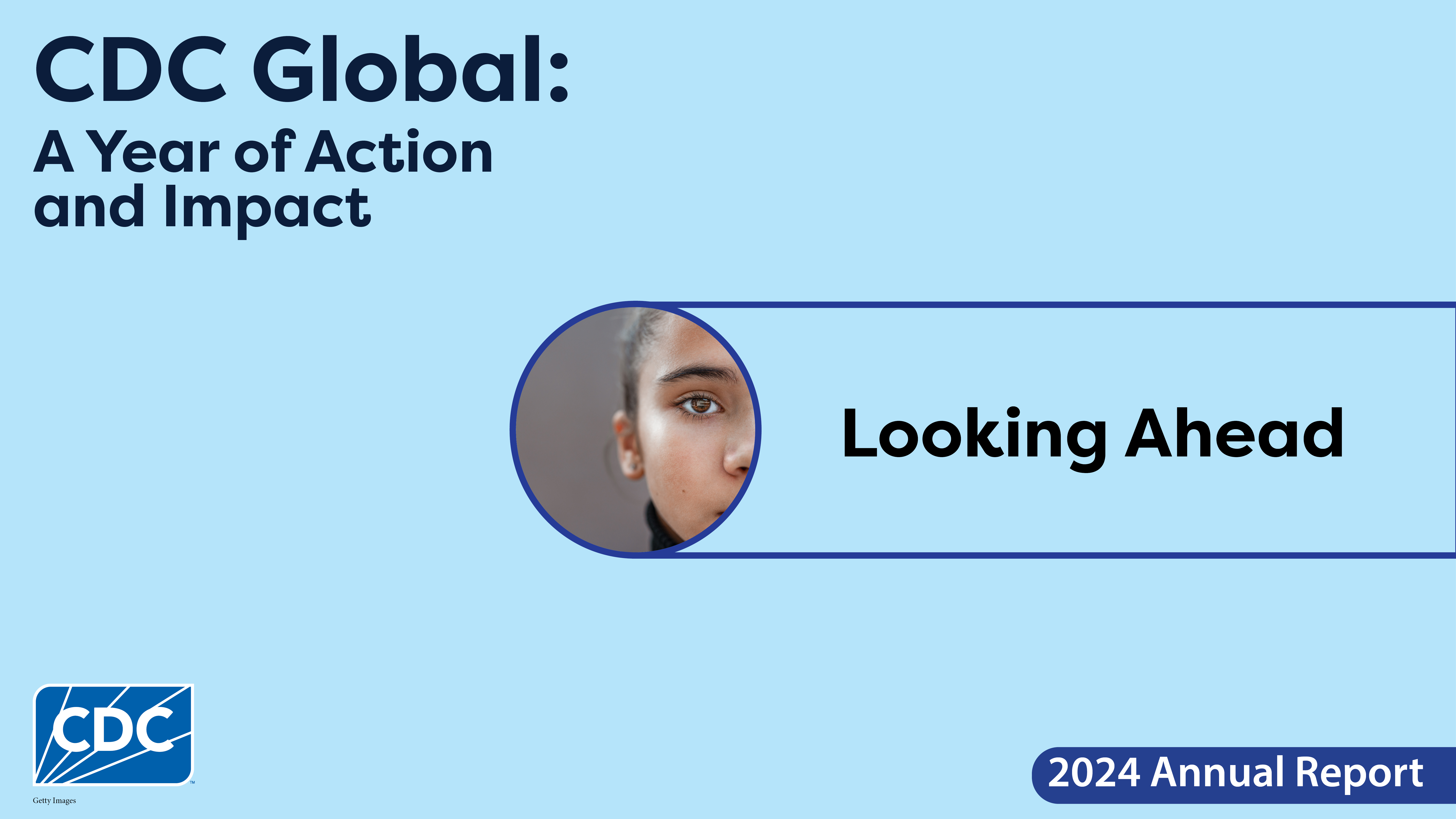 Graphic image featuring a light blue background and circular image of a portion of a young girl's face. In the top left corner is the report title, 'CDC Global: A Year of Action and Impact.' The main title in the center of the image reads 'Looking Ahead.' The CDC logo appears in the bottom left corner.