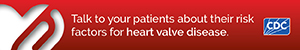 HVD Digital Ad 2 Talk to your patients about their risk factors for heart valve disease.