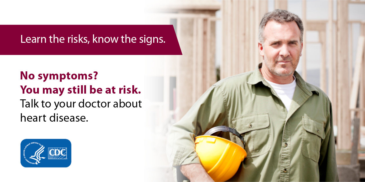 Men-heart-health Learn the risks, know the signs. No symptoms? You may still be at risk. Talk to your doctor about heart disease.