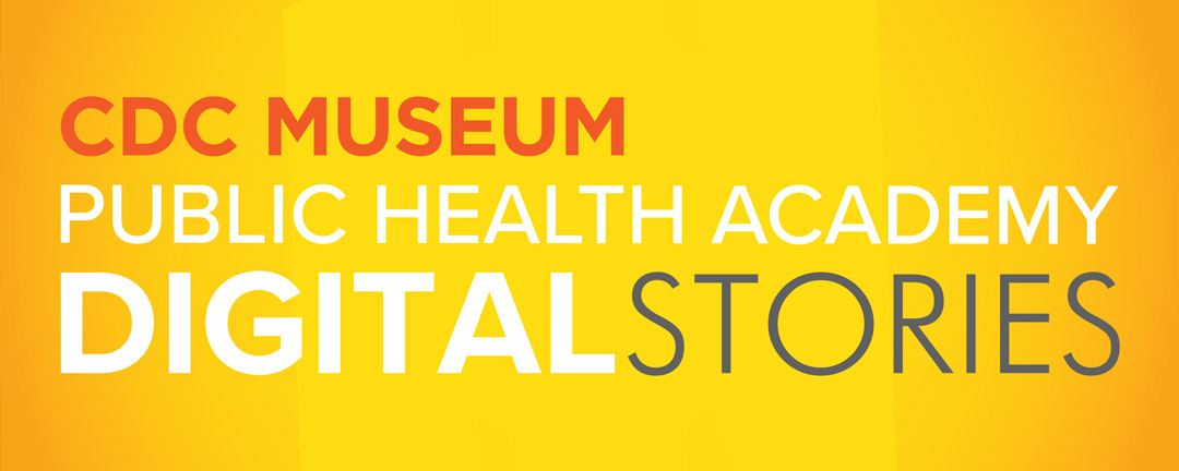 digital-stories-banner CDC Museum Public Health Academy: Digital Stories