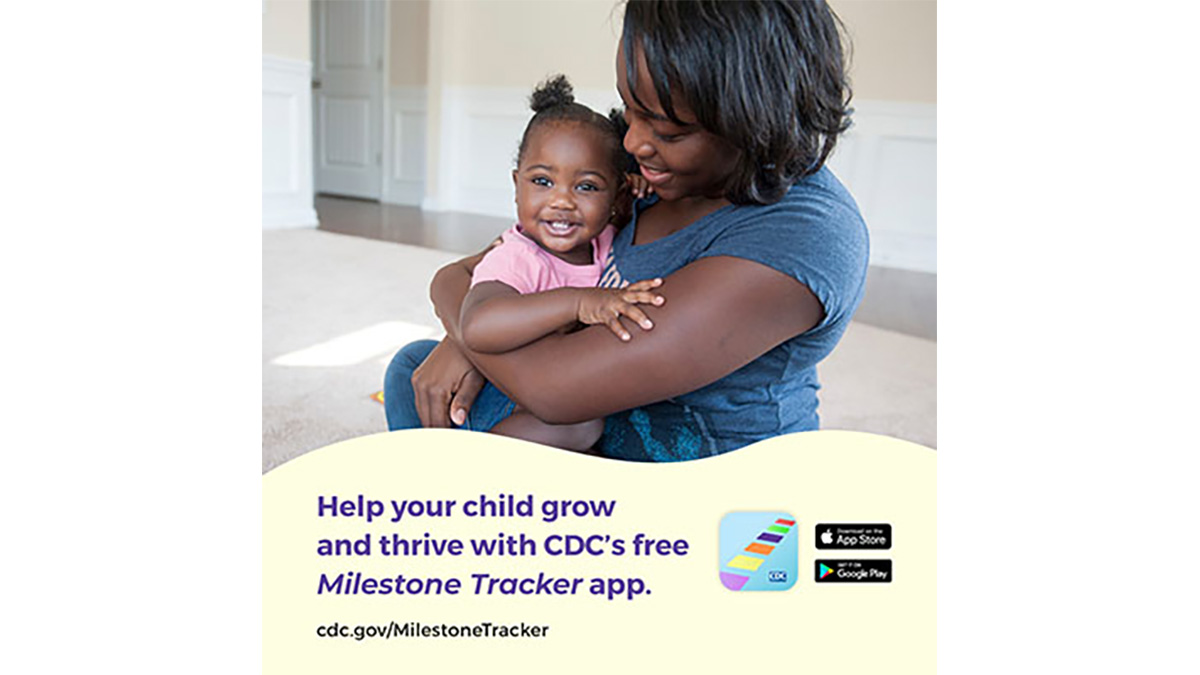 Milestone tracker app A woman sits on the floor, holding her young daughter in her lap. Text reads, "Help your child grow and thrive with CDC's free Milestone Tracker app. cdc.gov/MilestoneTracker"