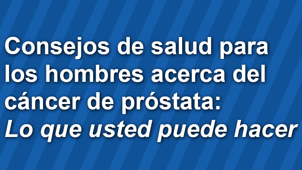 prostate-health-tips-spanish1200x675 Consejos de salud para los hombres acerca del cáncer de próstata: Lo que usted puede hacer