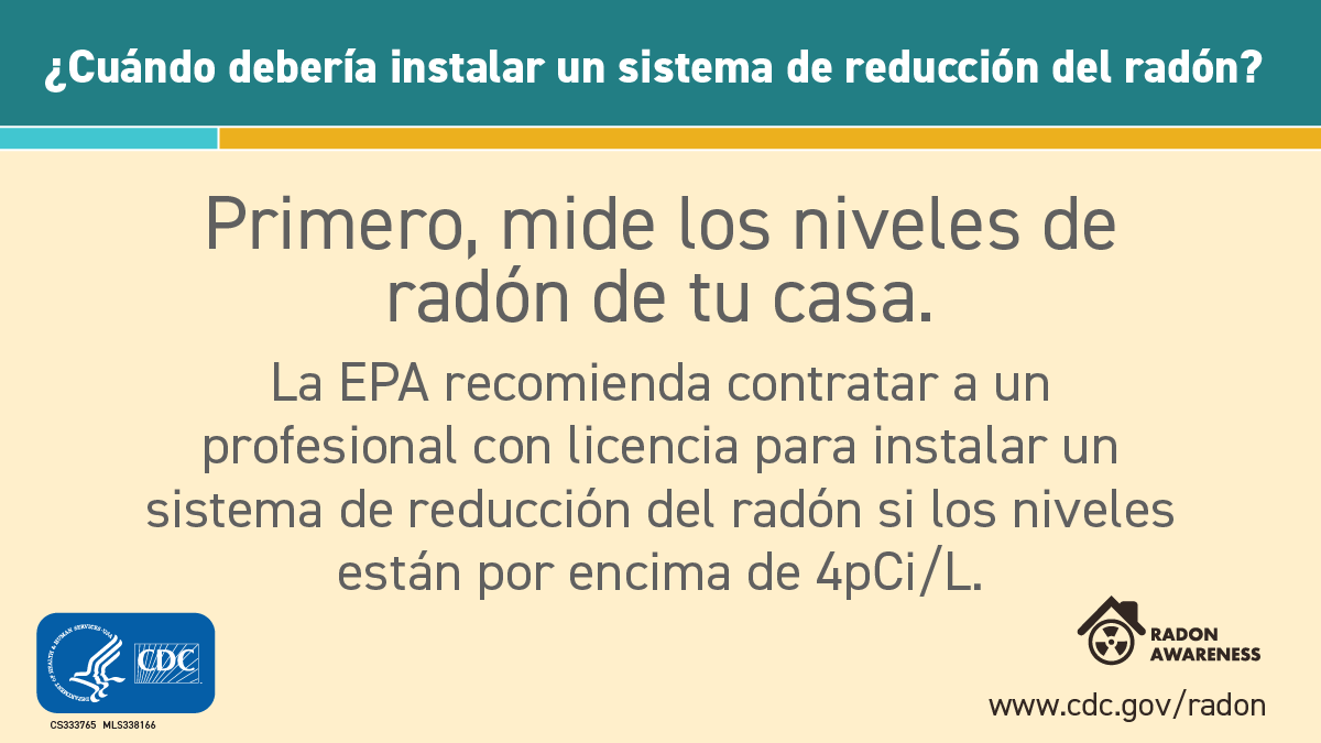 Radon Awareness Week When ESP 1200x675 Title text at top reads, "Cuándo debería instalar un sistema de reducción de radón?" Text below that reads, "Primero, mide los niveles de radón de tu casa. La EPA recomienda contratar a un profesional con licencia para instalar un sistema de reducción del radón si los niveles están por encima de 4 pCi/L." At bottom left is the CDC logo and at bottom right is the symbol for radiation inside a house with the words "Radon Awareness".