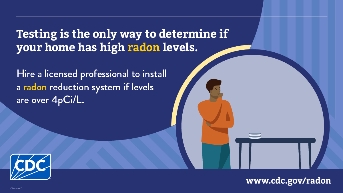 Radon testing Person testing home for radon. Text says, "Testing is the one way to determine in your home has high radon levels. Hire a licensed professional to install a radon reduction system if levels are over 4pCi/L."